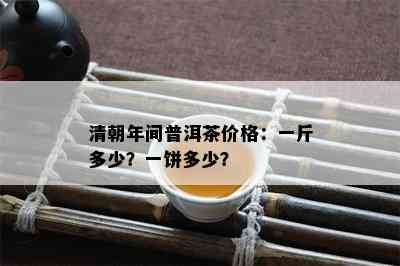 清朝年间普洱茶价格：一斤多少？一饼多少？