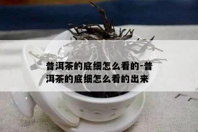 普洱茶的底细怎么看的-普洱茶的底细怎么看的出来