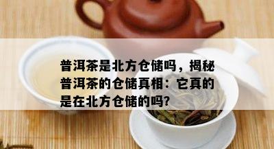 普洱茶是北方仓储吗，揭秘普洱茶的仓储真相：它真的是在北方仓储的吗？