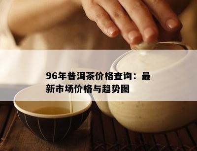 96年普洱茶价格查询：最新市场价格与趋势图