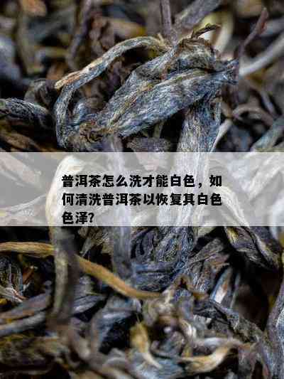 普洱茶怎么洗才能白色，如何清洗普洱茶以恢复其白 *** 泽？