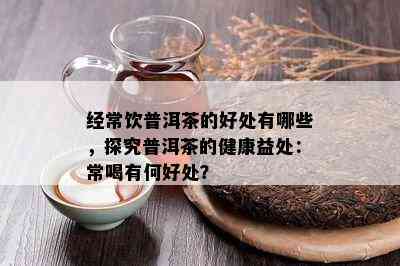 经常饮普洱茶的好处有哪些，探究普洱茶的健康益处：常喝有何好处？