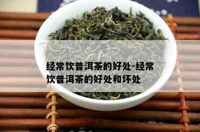 经常饮普洱茶的好处-经常饮普洱茶的好处和坏处