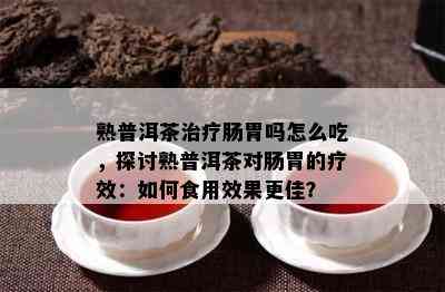 熟普洱茶治疗肠胃吗怎么吃，探讨熟普洱茶对肠胃的疗效：如何食用效果更佳？