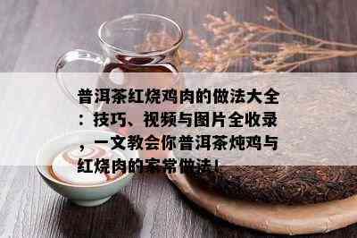 普洱茶红烧鸡肉的做法大全：技巧、视频与图片全收录，一文教会你普洱茶炖鸡与红烧肉的家常做法！