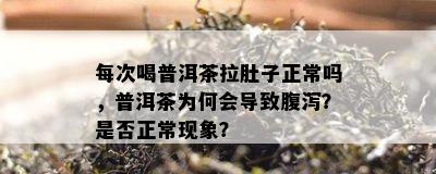 每次喝普洱茶拉肚子正常吗，普洱茶为何会导致腹泻？是否正常现象？