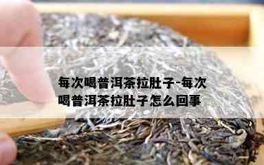 每次喝普洱茶拉肚子-每次喝普洱茶拉肚子怎么回事