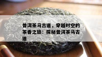 普洱茶马古道，穿越时空的茶香之旅：探秘普洱茶马古道