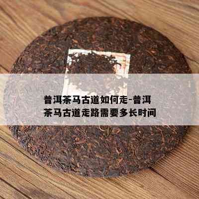 普洱茶马古道如何走-普洱茶马古道走路需要多长时间