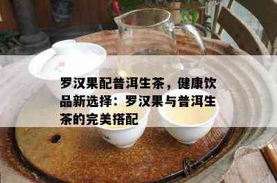 罗汉果配普洱生茶，健康饮品新选择：罗汉果与普洱生茶的完美搭配