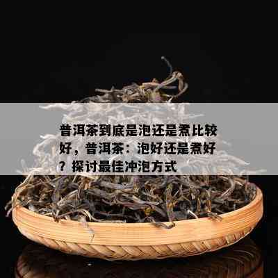 普洱茶到底是泡还是煮比较好，普洱茶：泡好还是煮好？探讨更佳冲泡方式