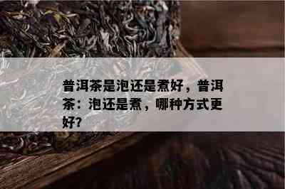 普洱茶是泡还是煮好，普洱茶：泡还是煮，哪种方式更好？