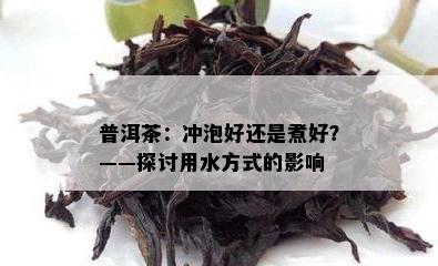 普洱茶：冲泡好还是煮好？——探讨用水方式的影响