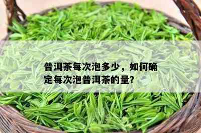 普洱茶每次泡多少，如何确定每次泡普洱茶的量？