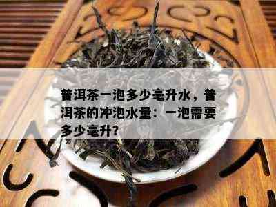 普洱茶一泡多少毫升水，普洱茶的冲泡水量：一泡需要多少毫升？