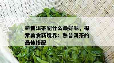 熟普洱茶配什么更好呢，探索美食新境界：熟普洱茶的更佳搭配