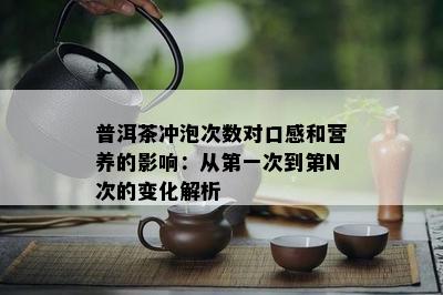 普洱茶冲泡次数对口感和营养的影响：从之一次到第N次的变化解析