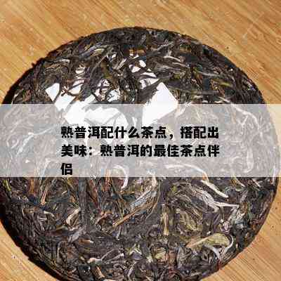 熟普洱配什么茶点，搭配出美味：熟普洱的更佳茶点伴侣