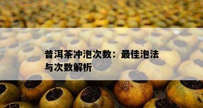 普洱茶冲泡次数：更佳泡法与次数解析