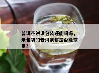 普洱茶饼没包装还能喝吗，未包装的普洱茶饼是否能饮用？