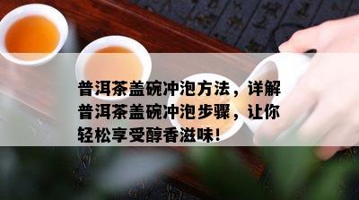 普洱茶盖碗冲泡方法，详解普洱茶盖碗冲泡步骤，让你轻松享受醇香滋味！