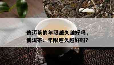 普洱茶的年限越久越好吗，普洱茶：年限越久越好吗？