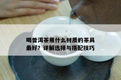 喝普洱茶用什么材质的茶具更好？详解选择与搭配技巧