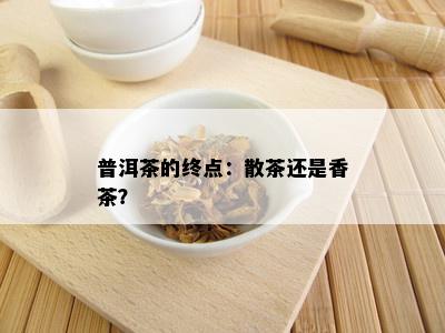 普洱茶的终点：散茶还是香茶？