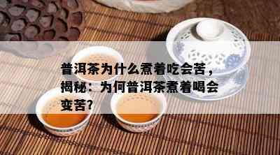 普洱茶为什么煮着吃会苦，揭秘：为何普洱茶煮着喝会变苦？