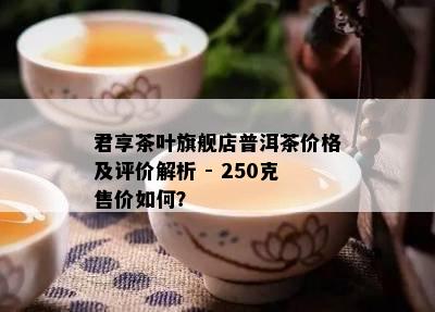 君享茶叶旗舰店普洱茶价格及评价解析 - 250克售价如何？