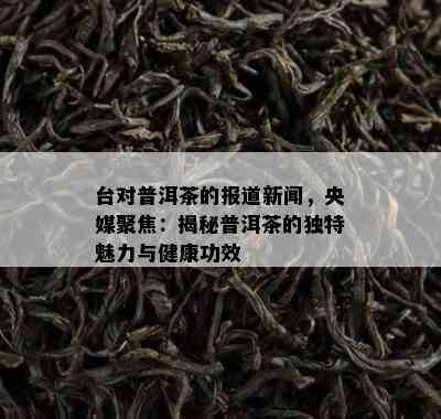 台对普洱茶的报道新闻，央媒聚焦：揭秘普洱茶的独特魅力与健康功效