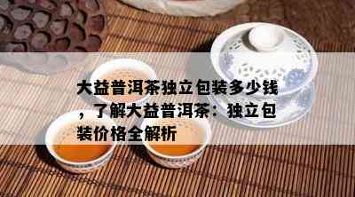 大益普洱茶独立包装多少钱，了解大益普洱茶：独立包装价格全解析