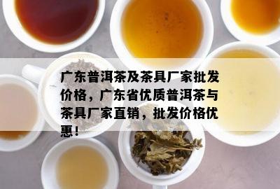 广东普洱茶及茶具厂家批发价格，广东省优质普洱茶与茶具厂家直销，批发价格优惠！