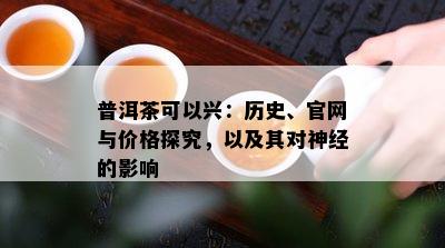 普洱茶可以兴：历史、官网与价格探究，以及其对神经的影响