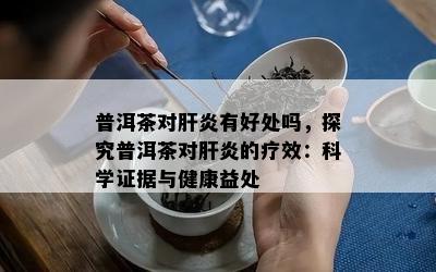 普洱茶对肝炎有好处吗，探究普洱茶对肝炎的疗效：科学证据与健康益处