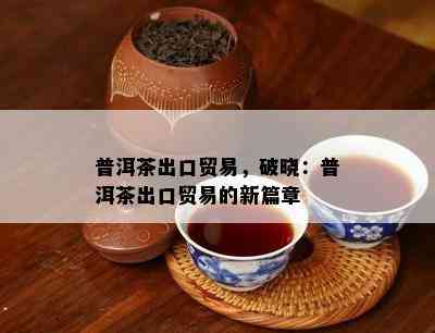 普洱茶出口贸易，破晓：普洱茶出口贸易的新篇章