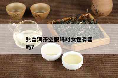 熟普洱茶空腹喝对女性有害吗？