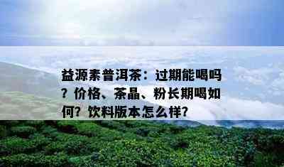 益源素普洱茶：过期能喝吗？价格、茶晶、粉长期喝如何？饮料版本怎么样？