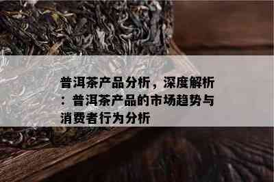 普洱茶产品分析，深度解析：普洱茶产品的市场趋势与消费者行为分析