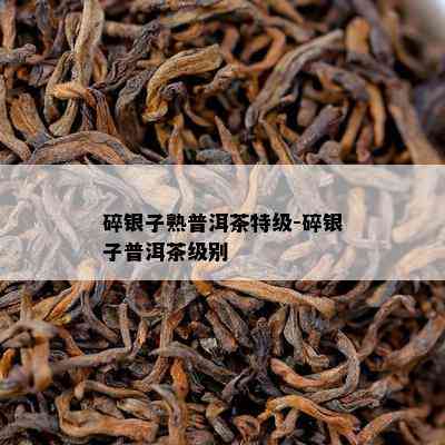 碎银子熟普洱茶特级-碎银子普洱茶级别