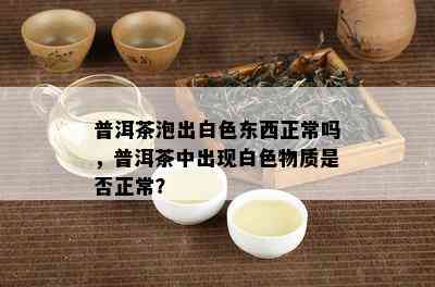 普洱茶泡出白色东西正常吗，普洱茶中出现白色物质是否正常？