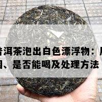 普洱茶泡出白色漂浮物：原因、是否能喝及处理方法