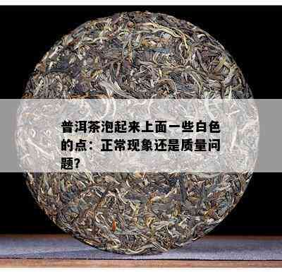 普洱茶泡起来上面一些白色的点：正常现象还是质量问题？