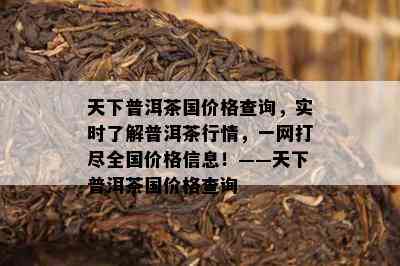 天下普洱茶国价格查询，实时了解普洱茶行情，一网打尽全国价格信息！——天下普洱茶国价格查询