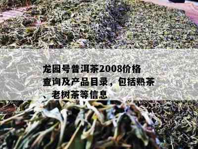 龙园号普洱茶2008价格查询及产品目录，包括熟茶、老树茶等信息