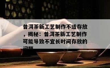 普洱茶新工艺制作不适存放，揭秘：普洱茶新工艺制作可能导致不宜长时间存放的问题