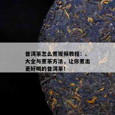 普洱茶怎么煮视频教程：、大全与煮茶方法，让你煮出更好喝的普洱茶！