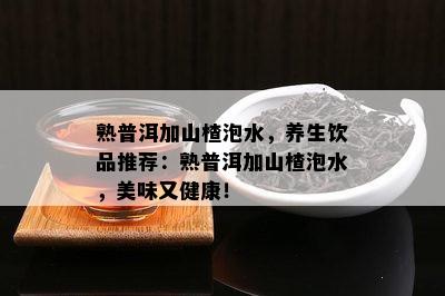 熟普洱加山楂泡水，养生饮品推荐：熟普洱加山楂泡水，美味又健康！