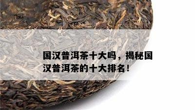 国汉普洱茶十大吗，揭秘国汉普洱茶的十大排名！