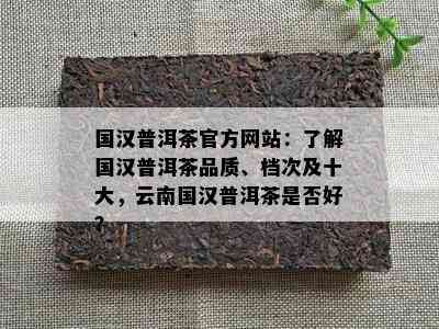 国汉普洱茶官方网站：了解国汉普洱茶品质、档次及十大，云南国汉普洱茶是否好？